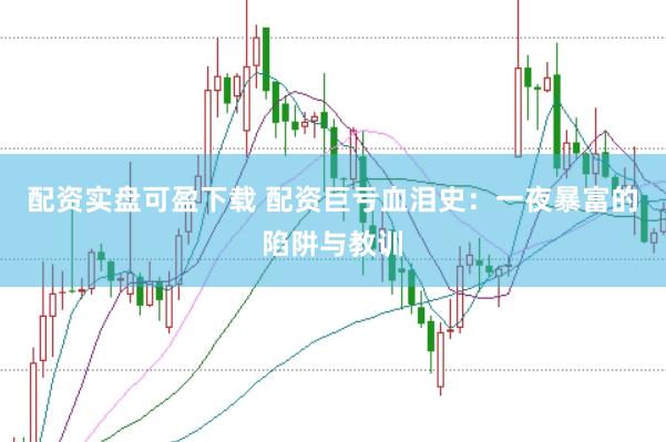 配资实盘可盈下载 配资巨亏血泪史：一夜暴富的陷阱与教训