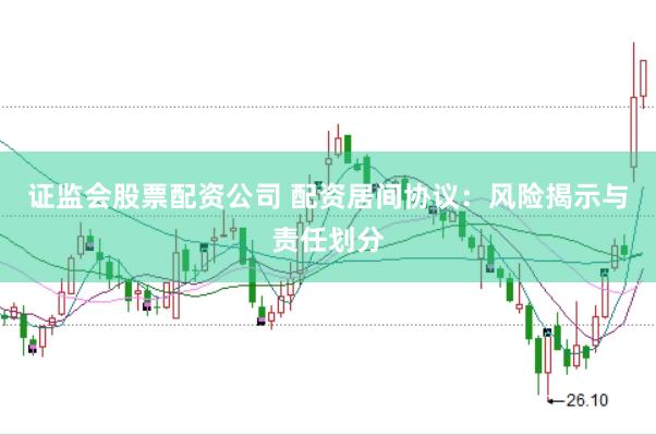 证监会股票配资公司 配资居间协议：风险揭示与责任划分