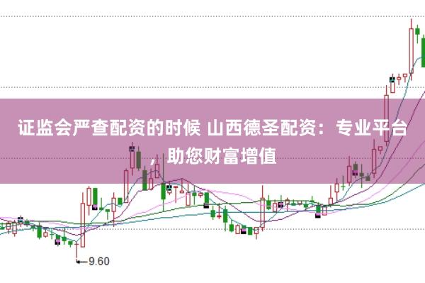 证监会严查配资的时候 山西德圣配资：专业平台，助您财富增值