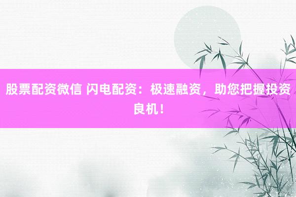 股票配资微信 闪电配资：极速融资，助您把握投资良机！