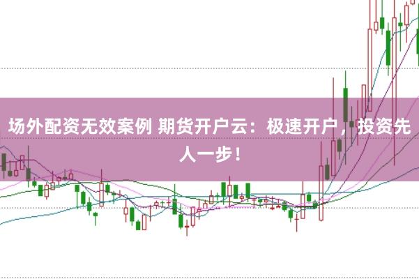 场外配资无效案例 期货开户云：极速开户，投资先人一步！