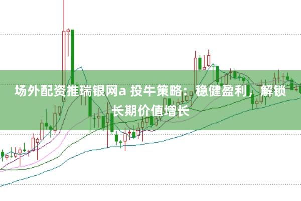 场外配资推瑞银网a 投牛策略：稳健盈利，解锁长期价值增长