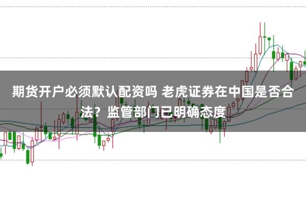 期货开户必须默认配资吗 老虎证券在中国是否合法？监管部门已明确态度
