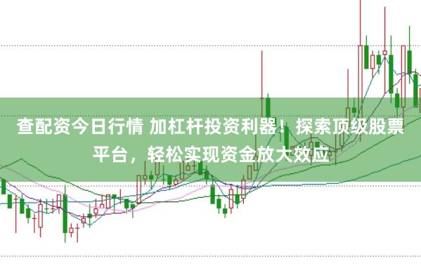 查配资今日行情 加杠杆投资利器！探索顶级股票平台，轻松实现资金放大效应