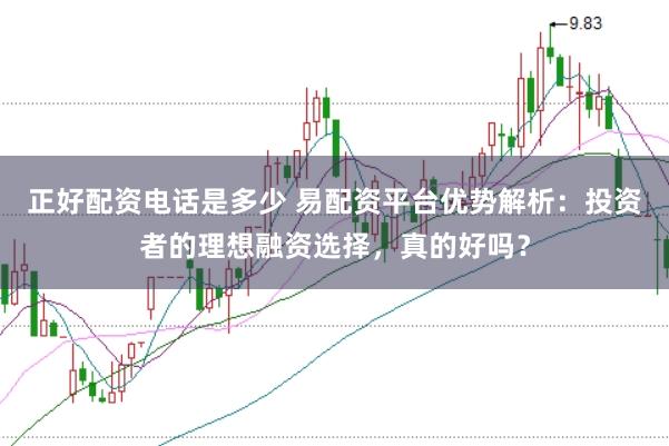 正好配资电话是多少 易配资平台优势解析：投资者的理想融资选择，真的好吗？