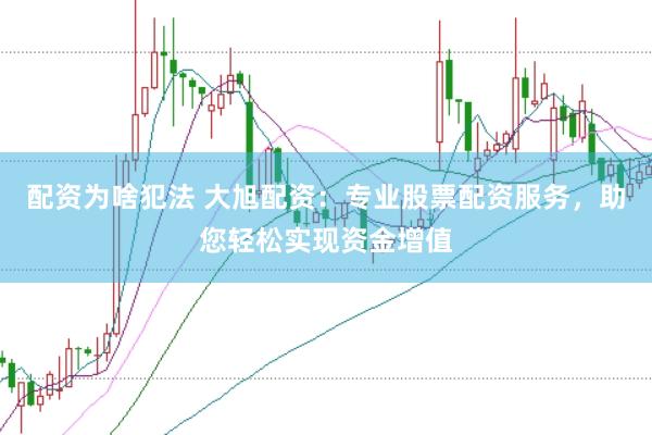配资为啥犯法 大旭配资：专业股票配资服务，助您轻松实现资金增值
