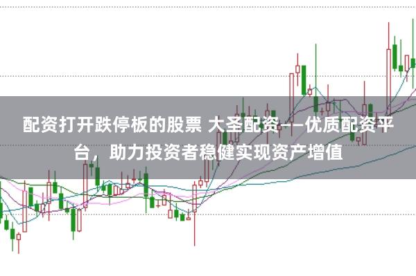 配资打开跌停板的股票 大圣配资——优质配资平台，助力投资者稳健实现资产增值