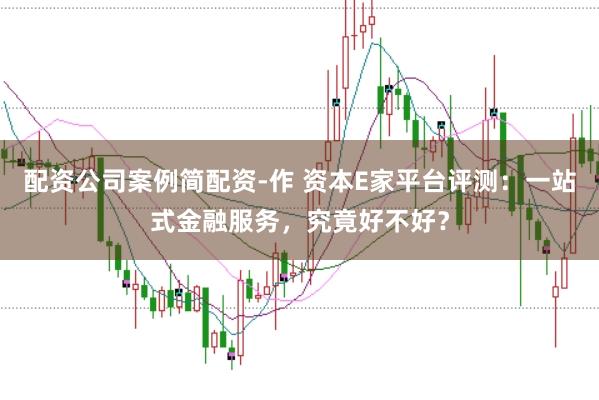 配资公司案例简配资-作 资本E家平台评测：一站式金融服务，究竟好不好？