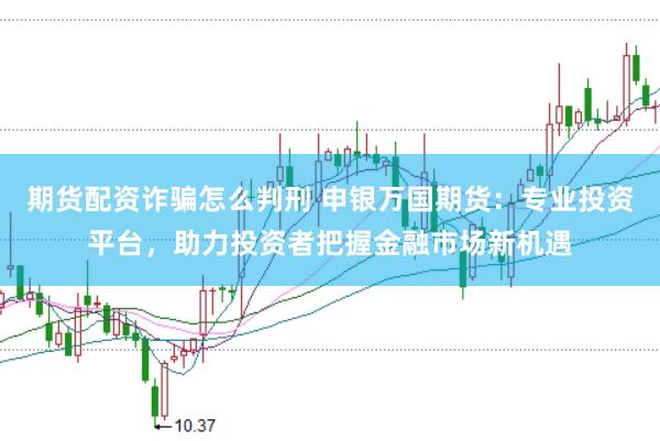 期货配资诈骗怎么判刑 申银万国期货：专业投资平台，助力投资者把握金融市场新机遇