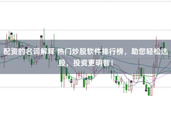 配资的名词解释 热门炒股软件排行榜，助您轻松选股，投资更明智！