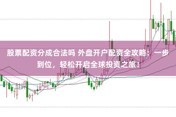 股票配资分成合法吗 外盘开户配资全攻略：一步到位，轻松开启全球投资之旅！