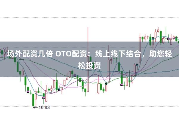 场外配资几倍 OTO配资：线上线下结合，助您轻松投资