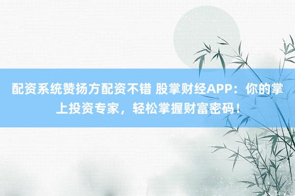 配资系统赞扬方配资不错 股掌财经APP：你的掌上投资专家，轻松掌握财富密码！
