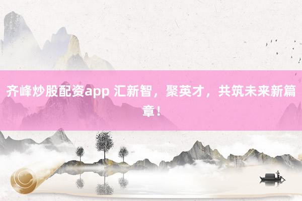 齐峰炒股配资app 汇新智，聚英才，共筑未来新篇章！
