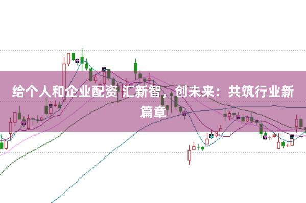 给个人和企业配资 汇新智，创未来：共筑行业新篇章