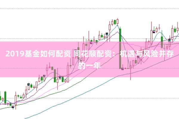 2019基金如何配资 同花顺配资：机遇与风险并存的一年