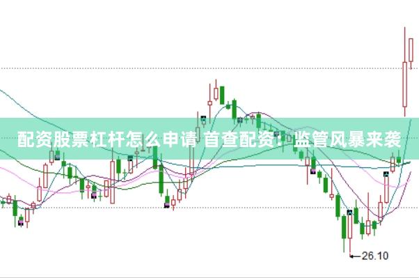 配资股票杠杆怎么申请 首查配资：监管风暴来袭