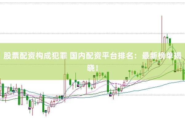 股票配资构成犯罪 国内配资平台排名：最新榜单揭晓！