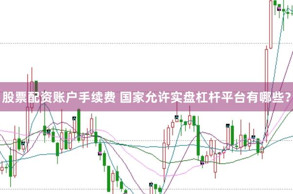 股票配资账户手续费 国家允许实盘杠杆平台有哪些？