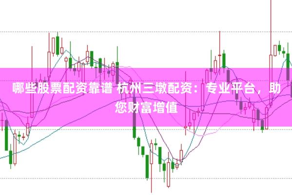 哪些股票配资靠谱 杭州三墩配资：专业平台，助您财富增值