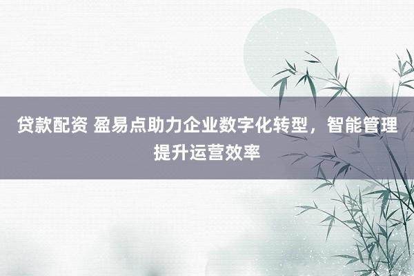 贷款配资 盈易点助力企业数字化转型，智能管理提升运营效率