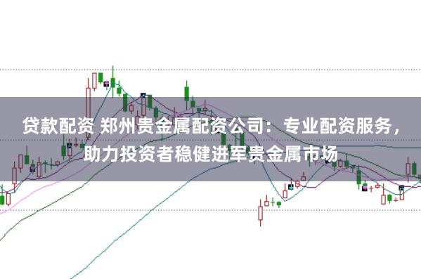贷款配资 郑州贵金属配资公司：专业配资服务，助力投资者稳健进军贵金属市场