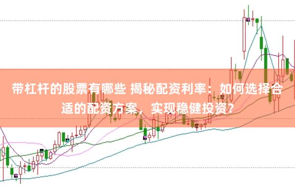 带杠杆的股票有哪些 揭秘配资利率：如何选择合适的配资方案，实现稳健投资？