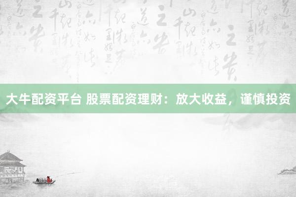 大牛配资平台 股票配资理财：放大收益，谨慎投资