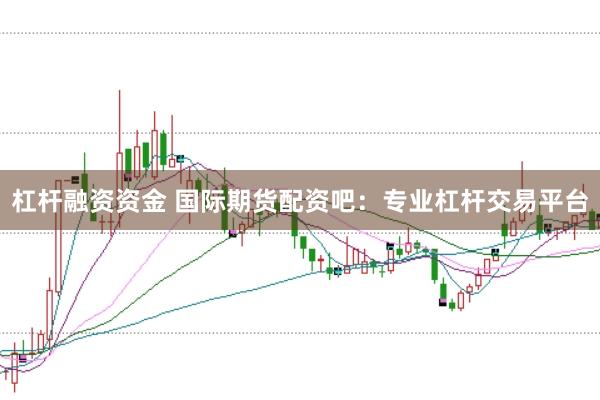 杠杆融资资金 国际期货配资吧：专业杠杆交易平台