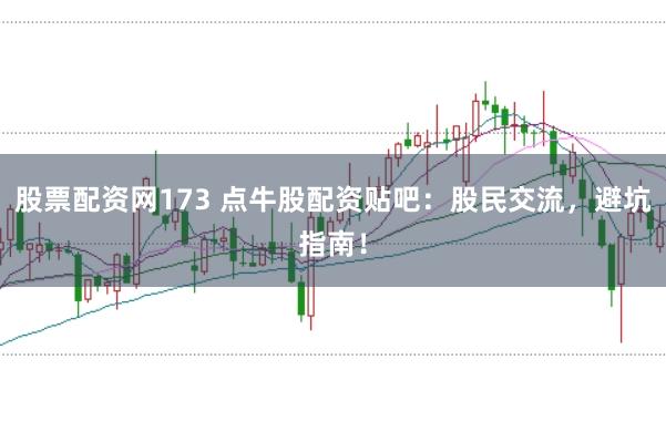股票配资网173 点牛股配资贴吧：股民交流，避坑指南！