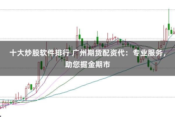 十大炒股软件排行 广州期货配资代：专业服务，助您掘金期市