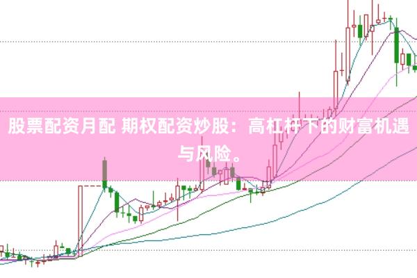 股票配资月配 期权配资炒股：高杠杆下的财富机遇与风险。