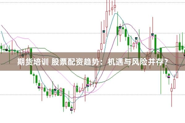 期货培训 股票配资趋势：机遇与风险并存？