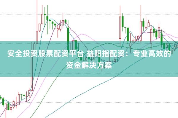 安全投资股票配资平台 益阳指配资：专业高效的资金解决方案