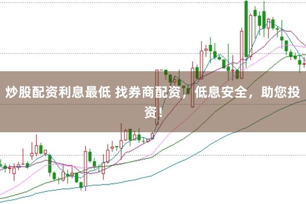 炒股配资利息最低 找券商配资，低息安全，助您投资！