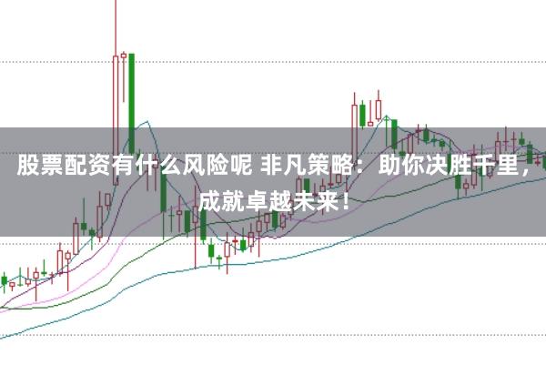 股票配资有什么风险呢 非凡策略：助你决胜千里，成就卓越未来！