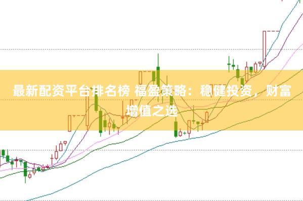 最新配资平台排名榜 福盈策略：稳健投资，财富增值之选