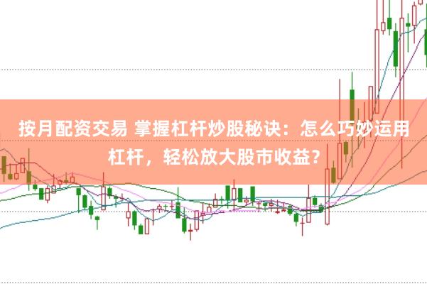 按月配资交易 掌握杠杆炒股秘诀：怎么巧妙运用杠杆，轻松放大股市收益？