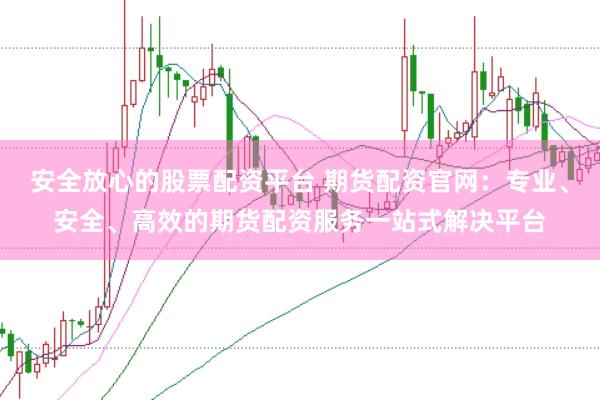 安全放心的股票配资平台 期货配资官网：专业、安全、高效的期货配资服务一站式解决平台
