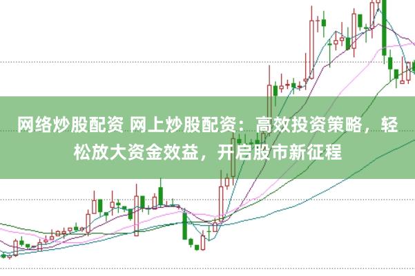 网络炒股配资 网上炒股配资：高效投资策略，轻松放大资金效益，开启股市新征程