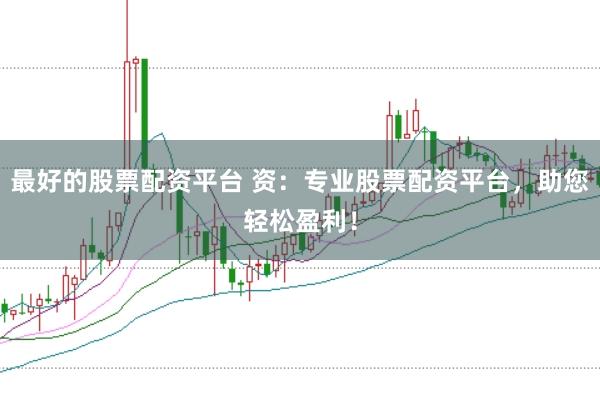最好的股票配资平台 资：专业股票配资平台，助您轻松盈利！