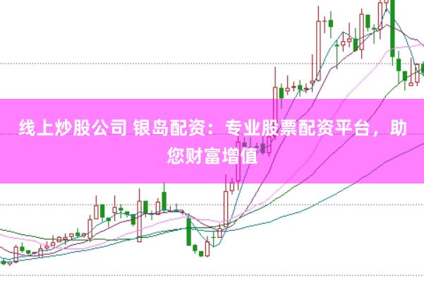 线上炒股公司 银岛配资：专业股票配资平台，助您财富增值