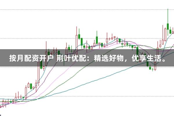 按月配资开户 荆叶优配：精选好物，优享生活。