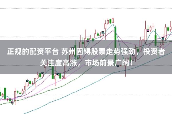 正规的配资平台 苏州固锝股票走势强劲，投资者关注度高涨，市场前景广阔！