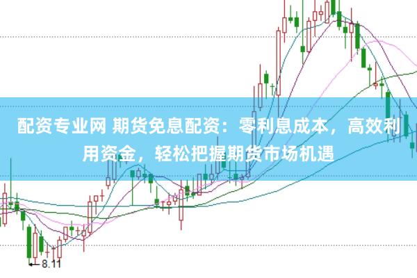 配资专业网 期货免息配资：零利息成本，高效利用资金，轻松把握期货市场机遇