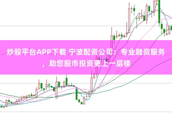 炒股平台APP下载 宁波配资公司：专业融资服务，助您股市投资更上一层楼
