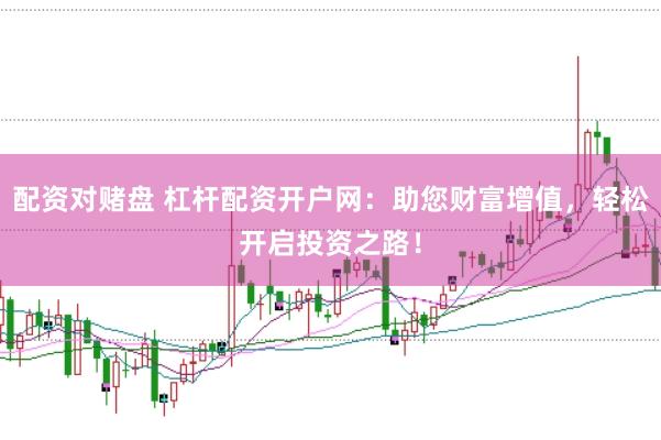 配资对赌盘 杠杆配资开户网：助您财富增值，轻松开启投资之路！