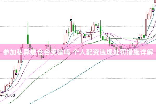 参加私募建仓会受骗吗 个人配资违规处罚措施详解