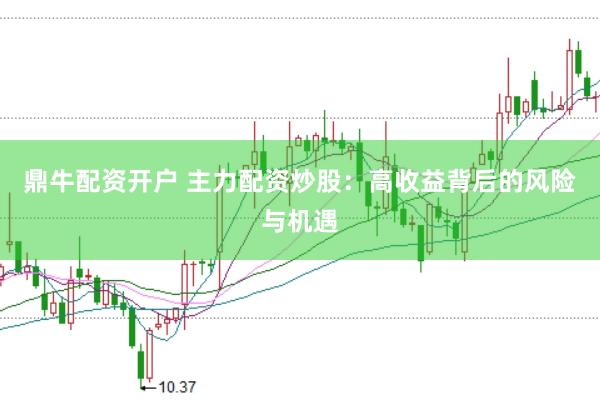 鼎牛配资开户 主力配资炒股：高收益背后的风险与机遇