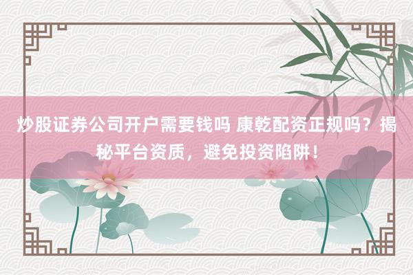 炒股证券公司开户需要钱吗 康乾配资正规吗？揭秘平台资质，避免投资陷阱！